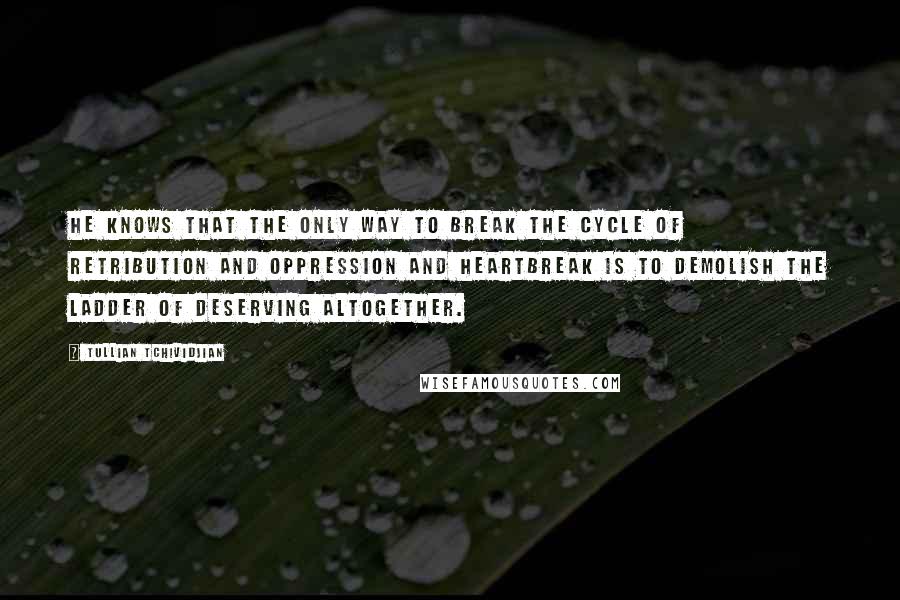 Tullian Tchividjian Quotes: He knows that the only way to break the cycle of retribution and oppression and heartbreak is to demolish the ladder of deserving altogether.