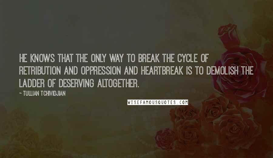 Tullian Tchividjian Quotes: He knows that the only way to break the cycle of retribution and oppression and heartbreak is to demolish the ladder of deserving altogether.