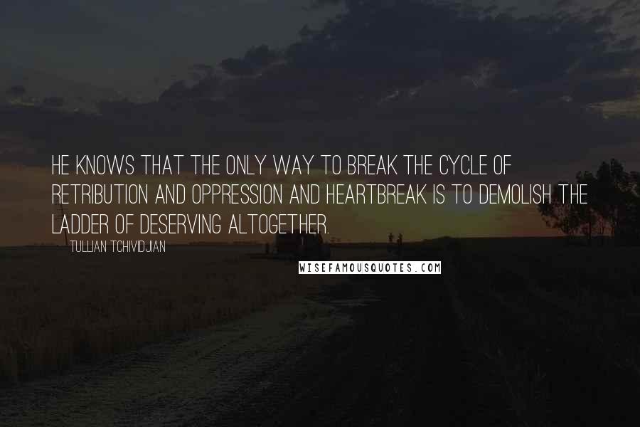 Tullian Tchividjian Quotes: He knows that the only way to break the cycle of retribution and oppression and heartbreak is to demolish the ladder of deserving altogether.