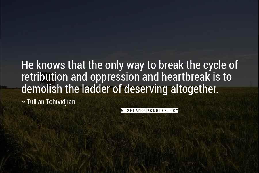 Tullian Tchividjian Quotes: He knows that the only way to break the cycle of retribution and oppression and heartbreak is to demolish the ladder of deserving altogether.