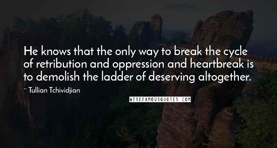 Tullian Tchividjian Quotes: He knows that the only way to break the cycle of retribution and oppression and heartbreak is to demolish the ladder of deserving altogether.