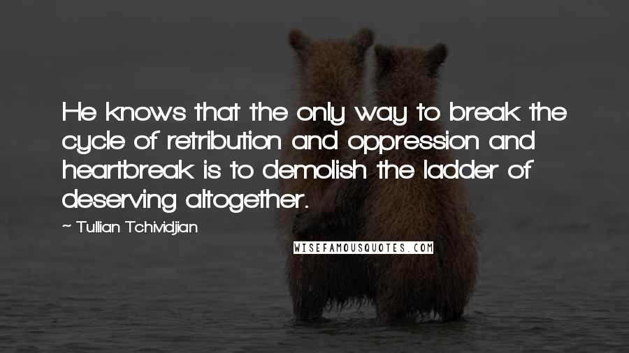 Tullian Tchividjian Quotes: He knows that the only way to break the cycle of retribution and oppression and heartbreak is to demolish the ladder of deserving altogether.