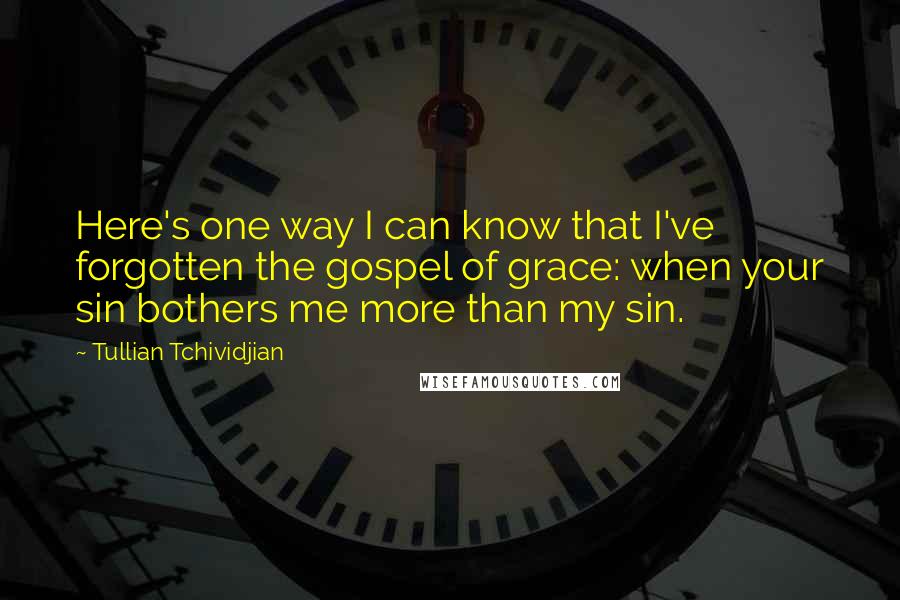 Tullian Tchividjian Quotes: Here's one way I can know that I've forgotten the gospel of grace: when your sin bothers me more than my sin.