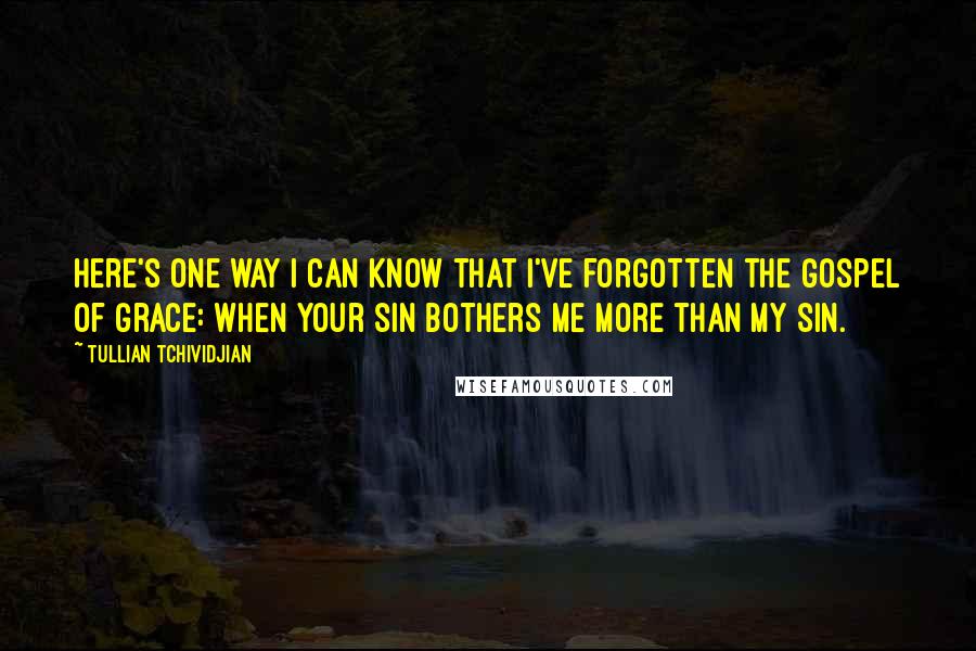 Tullian Tchividjian Quotes: Here's one way I can know that I've forgotten the gospel of grace: when your sin bothers me more than my sin.