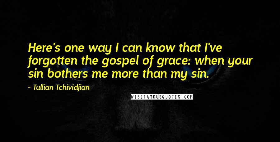 Tullian Tchividjian Quotes: Here's one way I can know that I've forgotten the gospel of grace: when your sin bothers me more than my sin.