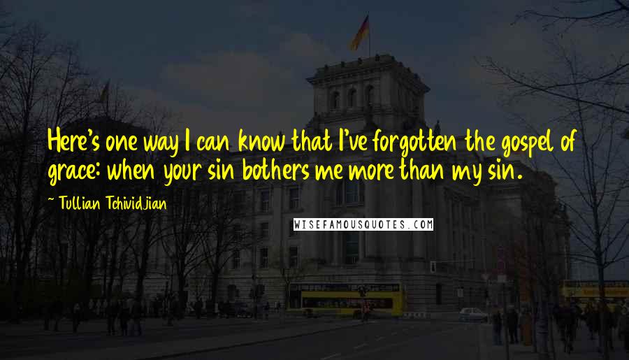 Tullian Tchividjian Quotes: Here's one way I can know that I've forgotten the gospel of grace: when your sin bothers me more than my sin.