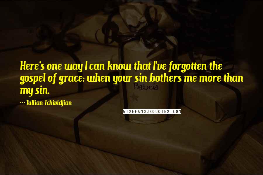 Tullian Tchividjian Quotes: Here's one way I can know that I've forgotten the gospel of grace: when your sin bothers me more than my sin.