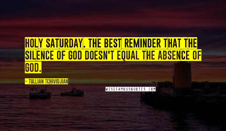 Tullian Tchividjian Quotes: Holy Saturday. The best reminder that the silence of God doesn't equal the absence of God.