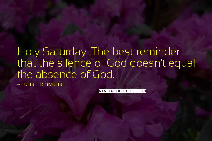 Tullian Tchividjian Quotes: Holy Saturday. The best reminder that the silence of God doesn't equal the absence of God.