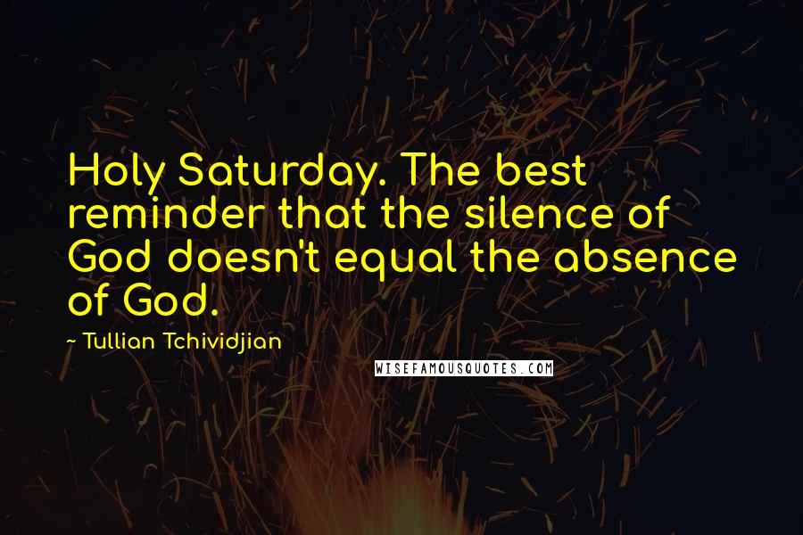 Tullian Tchividjian Quotes: Holy Saturday. The best reminder that the silence of God doesn't equal the absence of God.