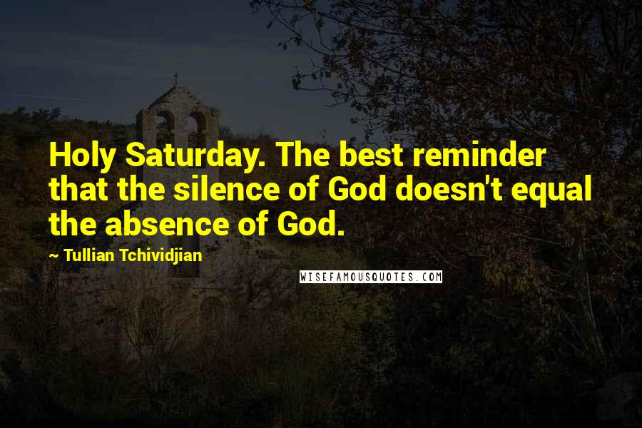 Tullian Tchividjian Quotes: Holy Saturday. The best reminder that the silence of God doesn't equal the absence of God.