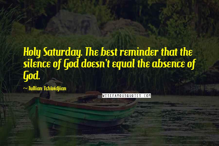 Tullian Tchividjian Quotes: Holy Saturday. The best reminder that the silence of God doesn't equal the absence of God.