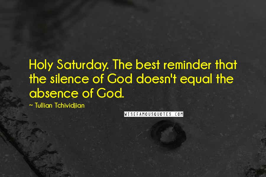 Tullian Tchividjian Quotes: Holy Saturday. The best reminder that the silence of God doesn't equal the absence of God.