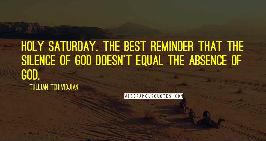 Tullian Tchividjian Quotes: Holy Saturday. The best reminder that the silence of God doesn't equal the absence of God.