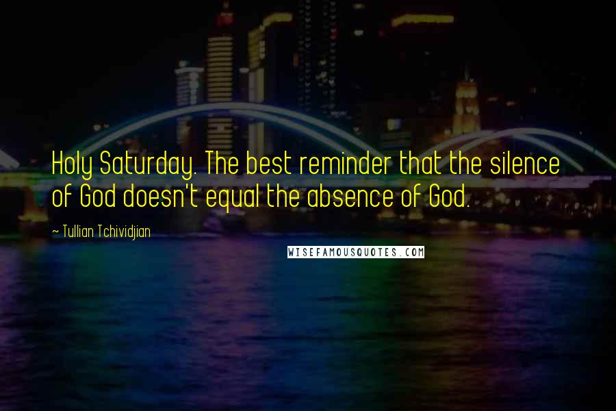 Tullian Tchividjian Quotes: Holy Saturday. The best reminder that the silence of God doesn't equal the absence of God.