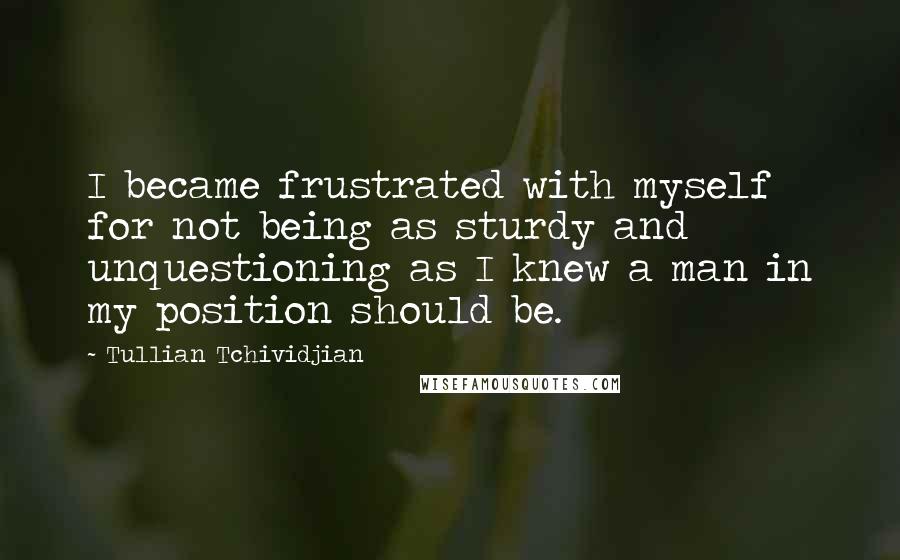 Tullian Tchividjian Quotes: I became frustrated with myself for not being as sturdy and unquestioning as I knew a man in my position should be.