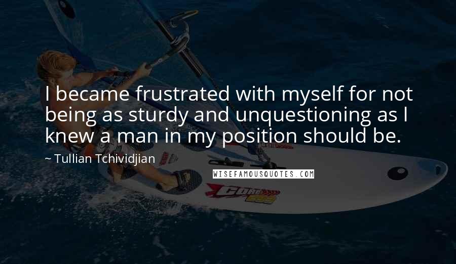 Tullian Tchividjian Quotes: I became frustrated with myself for not being as sturdy and unquestioning as I knew a man in my position should be.