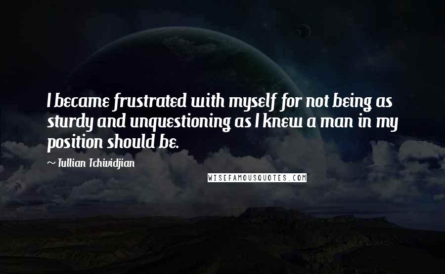 Tullian Tchividjian Quotes: I became frustrated with myself for not being as sturdy and unquestioning as I knew a man in my position should be.