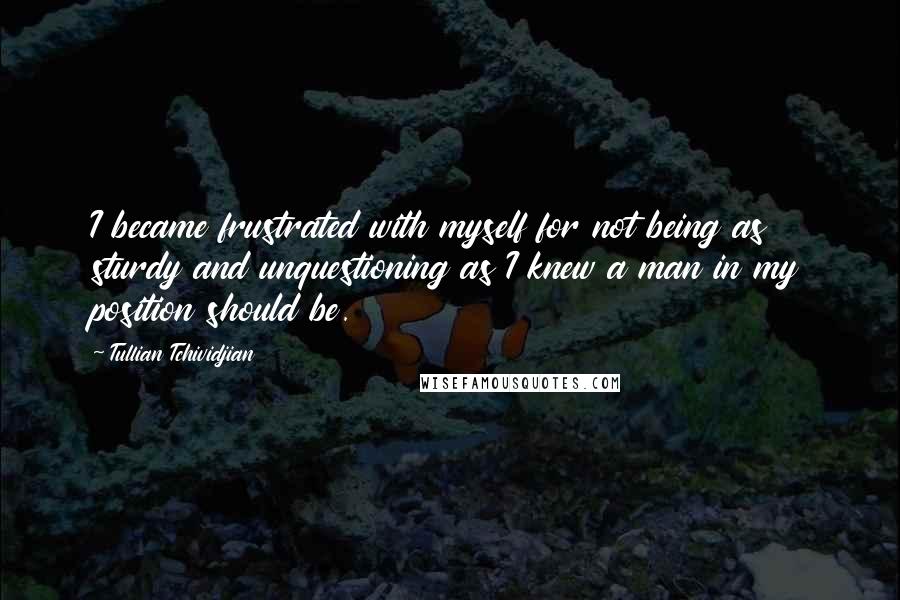 Tullian Tchividjian Quotes: I became frustrated with myself for not being as sturdy and unquestioning as I knew a man in my position should be.