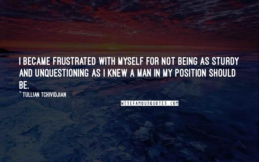 Tullian Tchividjian Quotes: I became frustrated with myself for not being as sturdy and unquestioning as I knew a man in my position should be.