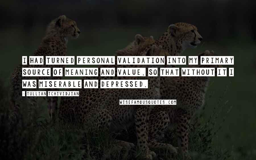 Tullian Tchividjian Quotes: I had turned personal validation into my primary source of meaning and value, so that without it I was miserable and depressed.