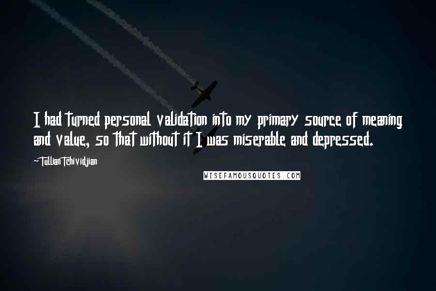 Tullian Tchividjian Quotes: I had turned personal validation into my primary source of meaning and value, so that without it I was miserable and depressed.