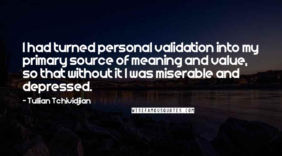 Tullian Tchividjian Quotes: I had turned personal validation into my primary source of meaning and value, so that without it I was miserable and depressed.