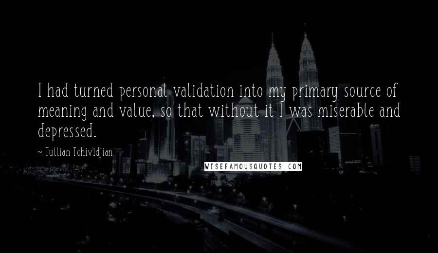 Tullian Tchividjian Quotes: I had turned personal validation into my primary source of meaning and value, so that without it I was miserable and depressed.