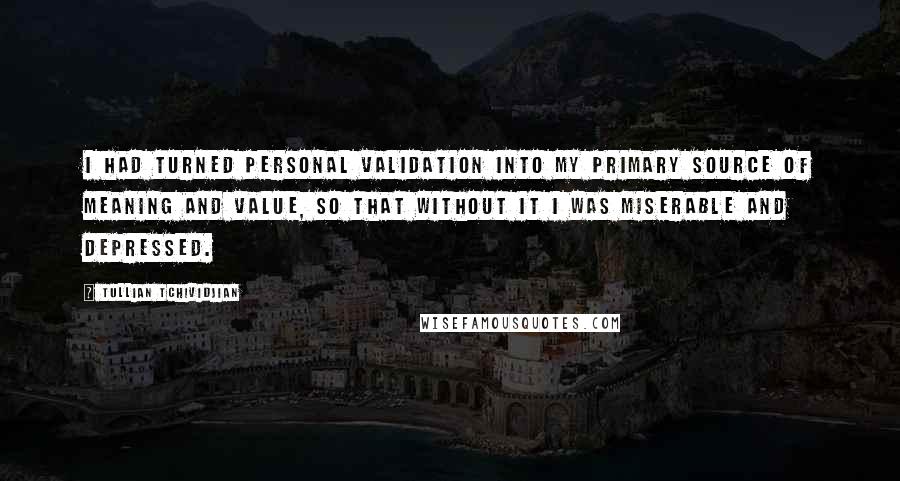 Tullian Tchividjian Quotes: I had turned personal validation into my primary source of meaning and value, so that without it I was miserable and depressed.