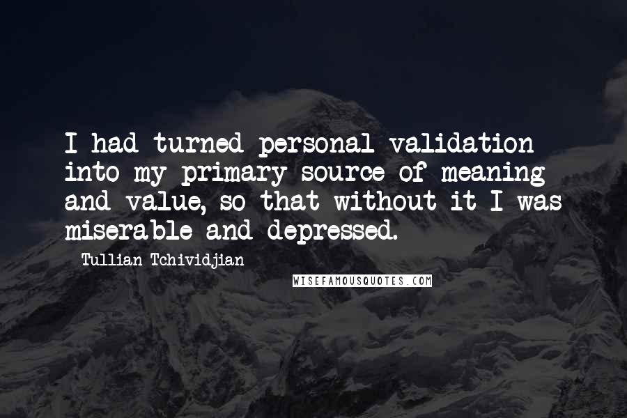 Tullian Tchividjian Quotes: I had turned personal validation into my primary source of meaning and value, so that without it I was miserable and depressed.