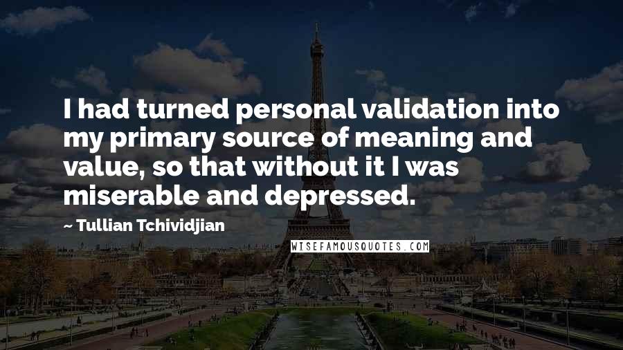 Tullian Tchividjian Quotes: I had turned personal validation into my primary source of meaning and value, so that without it I was miserable and depressed.