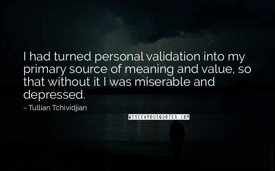 Tullian Tchividjian Quotes: I had turned personal validation into my primary source of meaning and value, so that without it I was miserable and depressed.