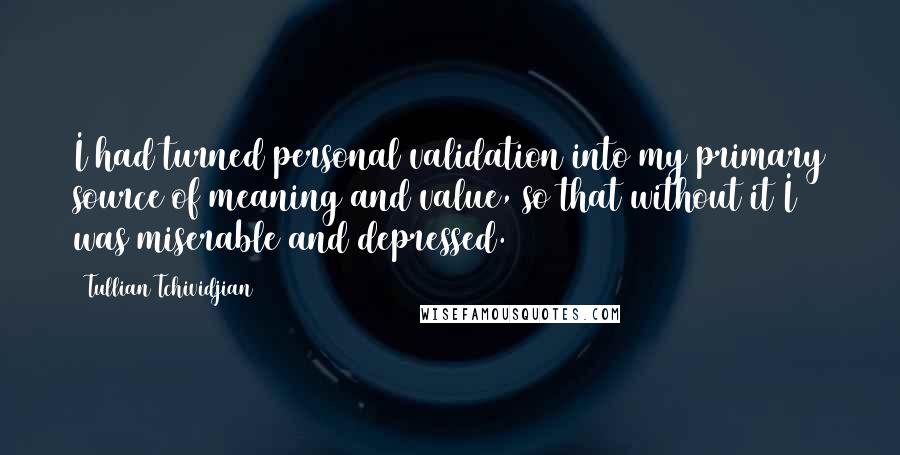 Tullian Tchividjian Quotes: I had turned personal validation into my primary source of meaning and value, so that without it I was miserable and depressed.