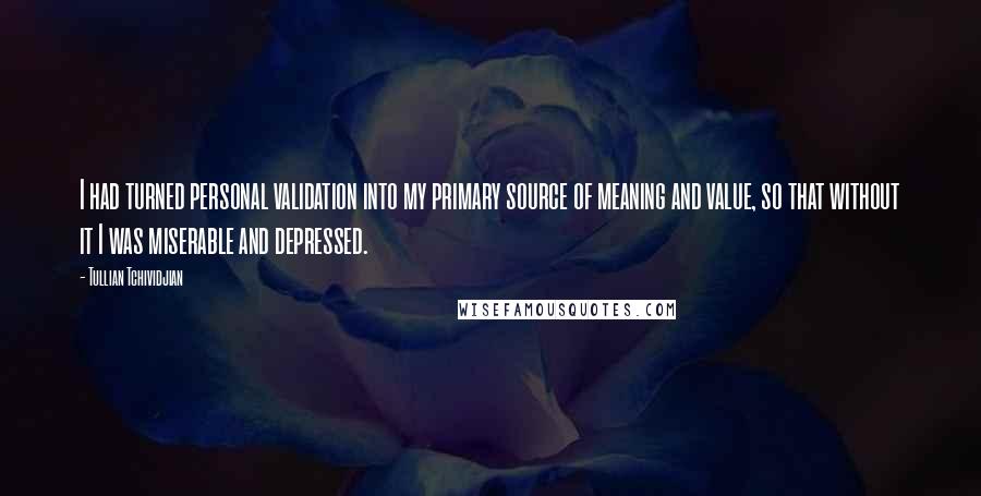 Tullian Tchividjian Quotes: I had turned personal validation into my primary source of meaning and value, so that without it I was miserable and depressed.