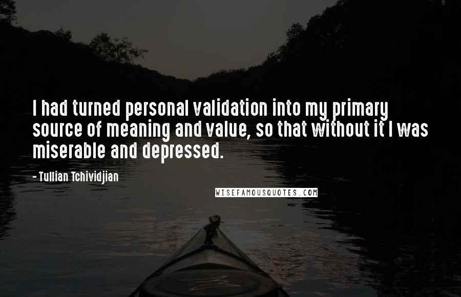 Tullian Tchividjian Quotes: I had turned personal validation into my primary source of meaning and value, so that without it I was miserable and depressed.