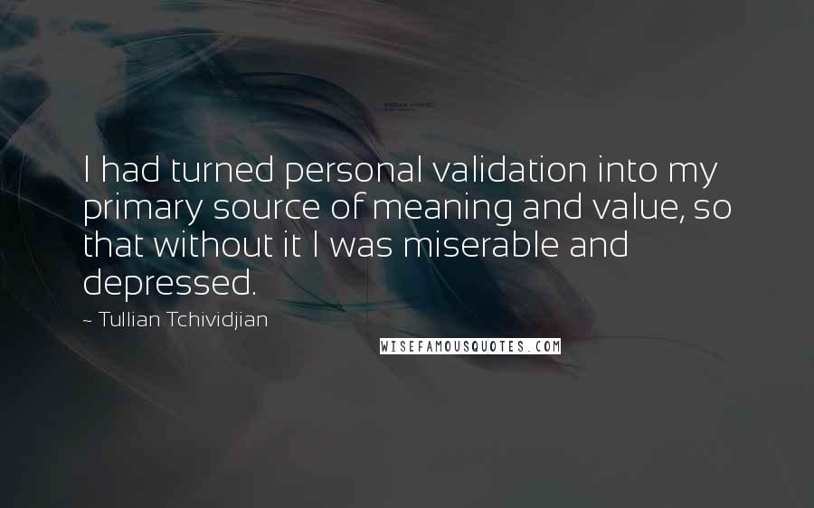 Tullian Tchividjian Quotes: I had turned personal validation into my primary source of meaning and value, so that without it I was miserable and depressed.