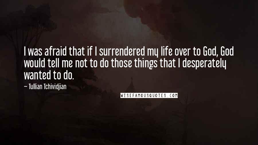 Tullian Tchividjian Quotes: I was afraid that if I surrendered my life over to God, God would tell me not to do those things that I desperately wanted to do.