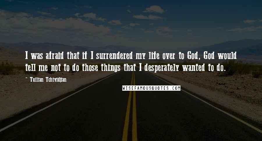 Tullian Tchividjian Quotes: I was afraid that if I surrendered my life over to God, God would tell me not to do those things that I desperately wanted to do.