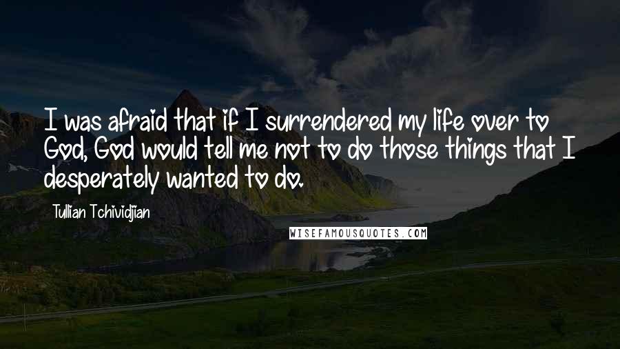 Tullian Tchividjian Quotes: I was afraid that if I surrendered my life over to God, God would tell me not to do those things that I desperately wanted to do.