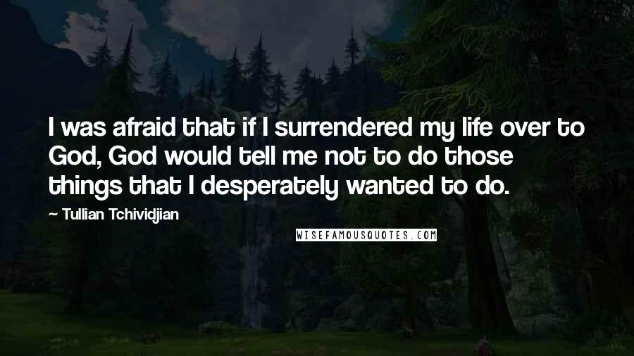 Tullian Tchividjian Quotes: I was afraid that if I surrendered my life over to God, God would tell me not to do those things that I desperately wanted to do.