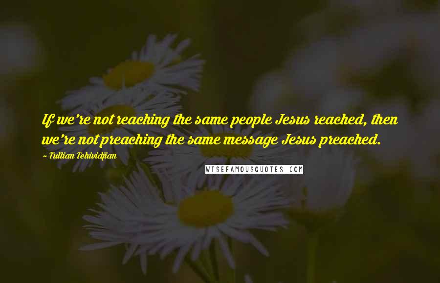 Tullian Tchividjian Quotes: If we're not reaching the same people Jesus reached, then we're not preaching the same message Jesus preached.