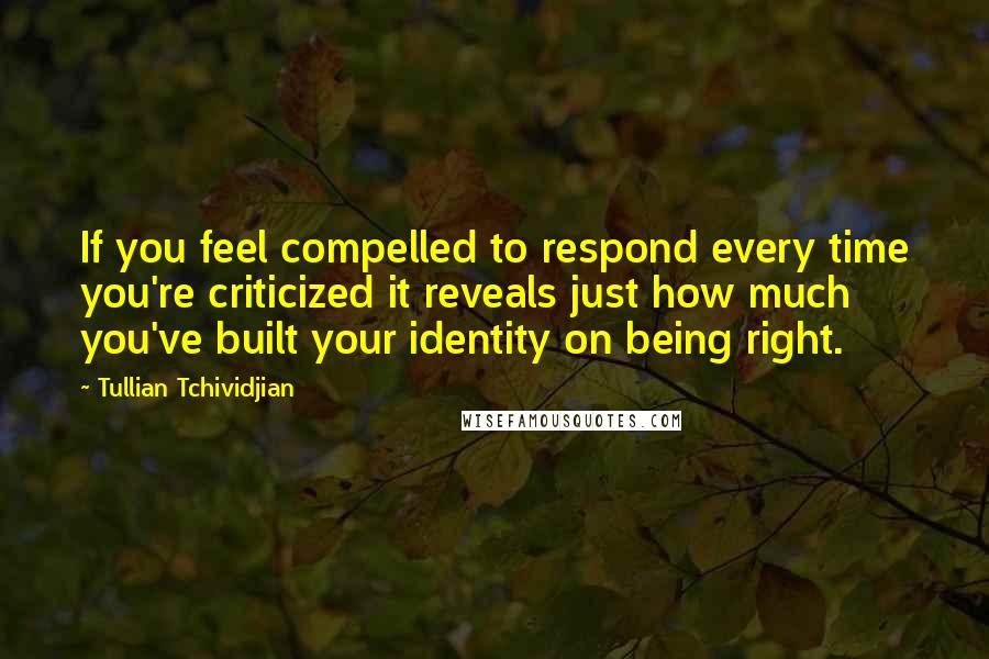 Tullian Tchividjian Quotes: If you feel compelled to respond every time you're criticized it reveals just how much you've built your identity on being right.