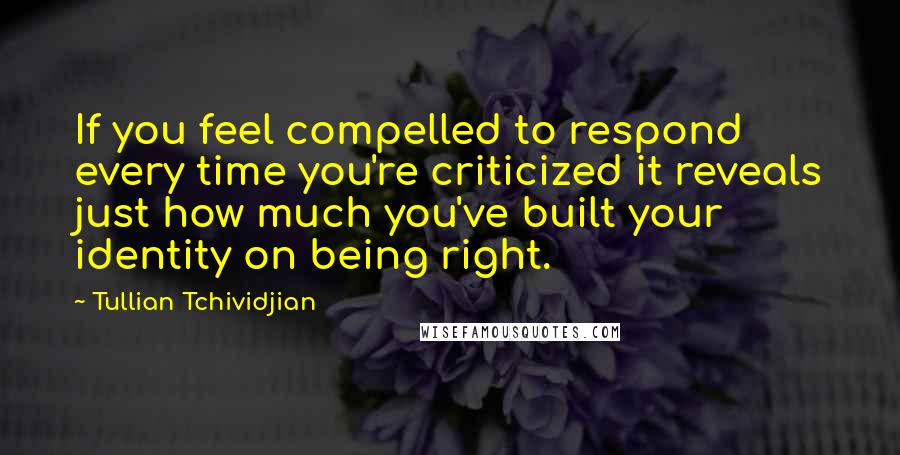 Tullian Tchividjian Quotes: If you feel compelled to respond every time you're criticized it reveals just how much you've built your identity on being right.