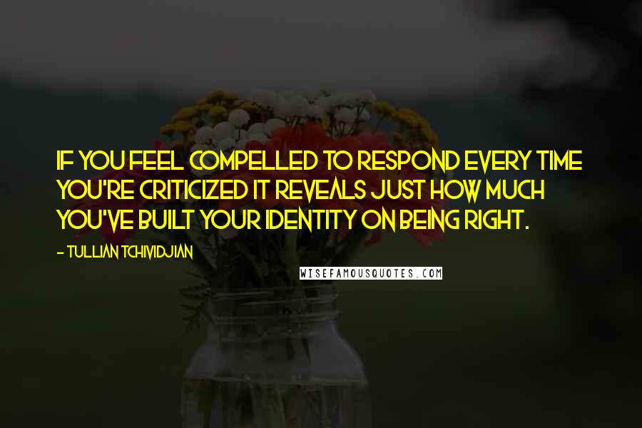 Tullian Tchividjian Quotes: If you feel compelled to respond every time you're criticized it reveals just how much you've built your identity on being right.