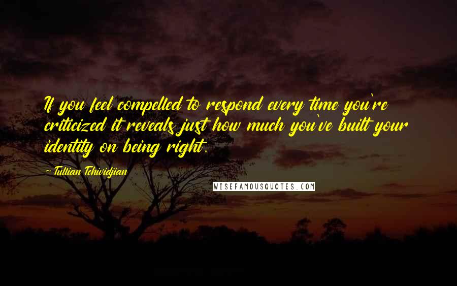 Tullian Tchividjian Quotes: If you feel compelled to respond every time you're criticized it reveals just how much you've built your identity on being right.