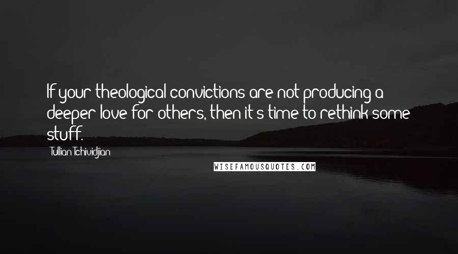 Tullian Tchividjian Quotes: If your theological convictions are not producing a deeper love for others, then it's time to rethink some stuff.