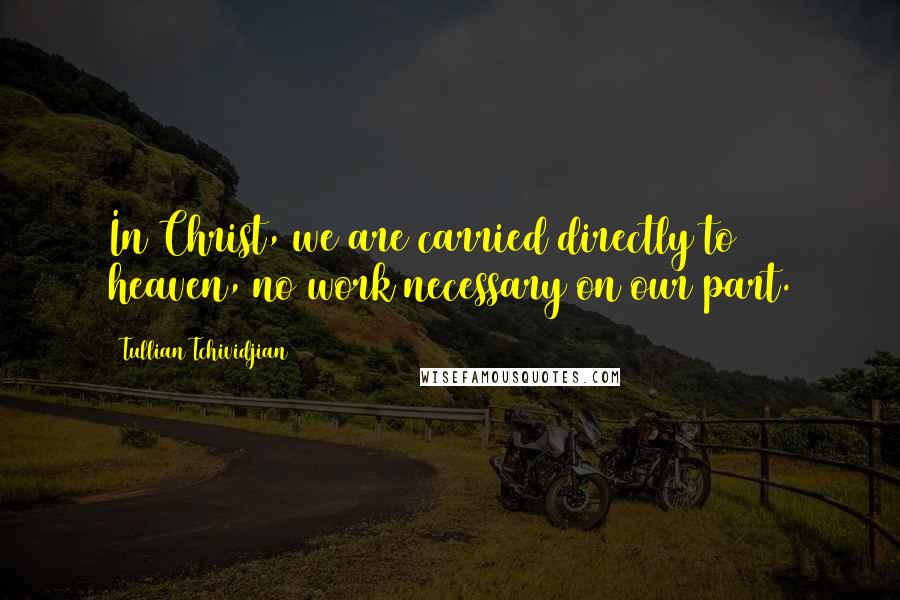 Tullian Tchividjian Quotes: In Christ, we are carried directly to heaven, no work necessary on our part.