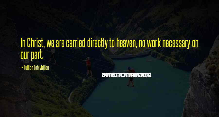 Tullian Tchividjian Quotes: In Christ, we are carried directly to heaven, no work necessary on our part.