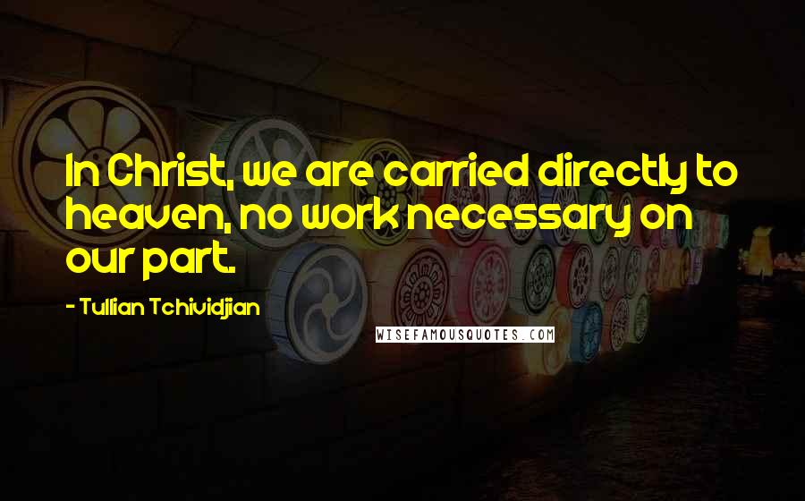 Tullian Tchividjian Quotes: In Christ, we are carried directly to heaven, no work necessary on our part.