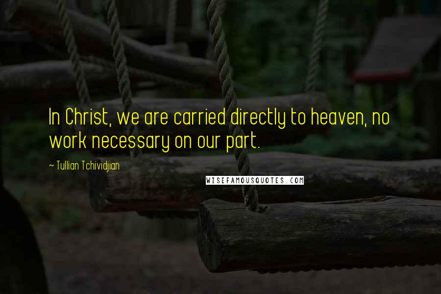 Tullian Tchividjian Quotes: In Christ, we are carried directly to heaven, no work necessary on our part.